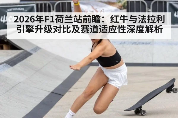 2026年F1荷兰站前瞻：红牛与法拉利引擎升级对比及赛道适应性深度解析