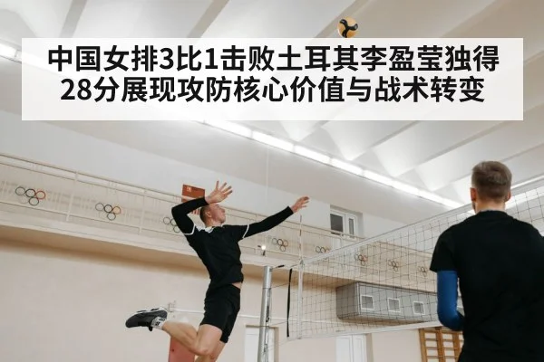 中国女排3比1击败土耳其李盈莹独得28分展现攻防核心价值与战术转变