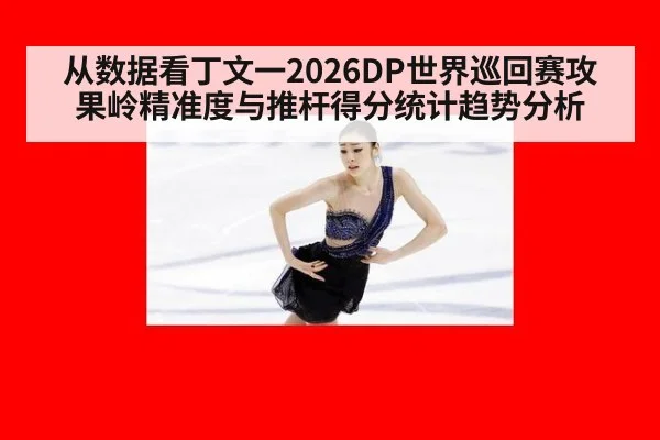 从数据看丁文一2026DP世界巡回赛攻果岭精准度与推杆得分统计趋势分析