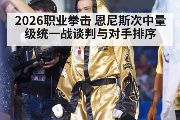 2026职业拳击 恩尼斯次中量级统一战谈判与对手排序